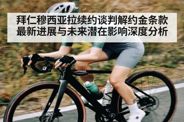 拜仁穆西亚拉续约谈判解约金条款最新进展与未来潜在影响深度分析