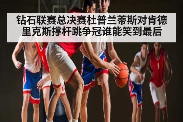 钻石联赛总决赛杜普兰蒂斯对肯德里克斯撑杆跳争冠谁能笑到最后